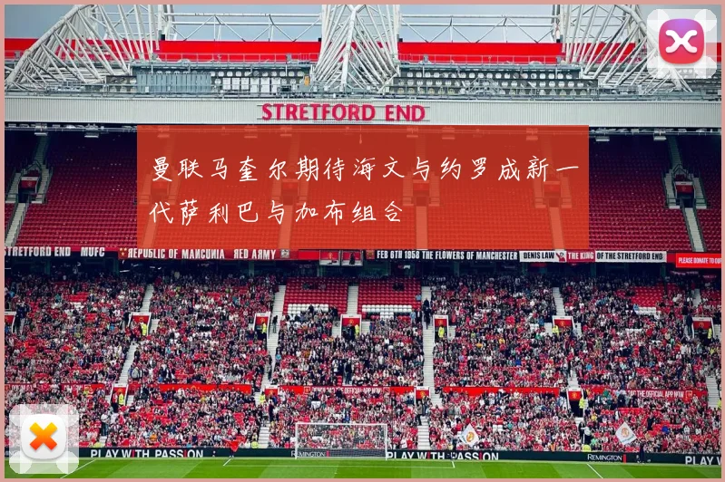 曼联马奎尔期待海文与约罗成新一代萨利巴与加布组合