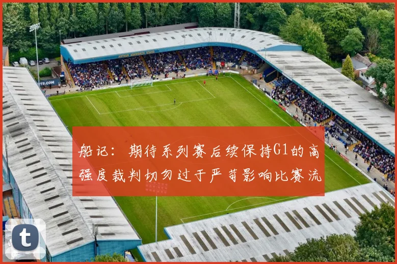 船记：期待系列赛后续保持G1的高强度裁判切勿过于严苛影响比赛流畅性