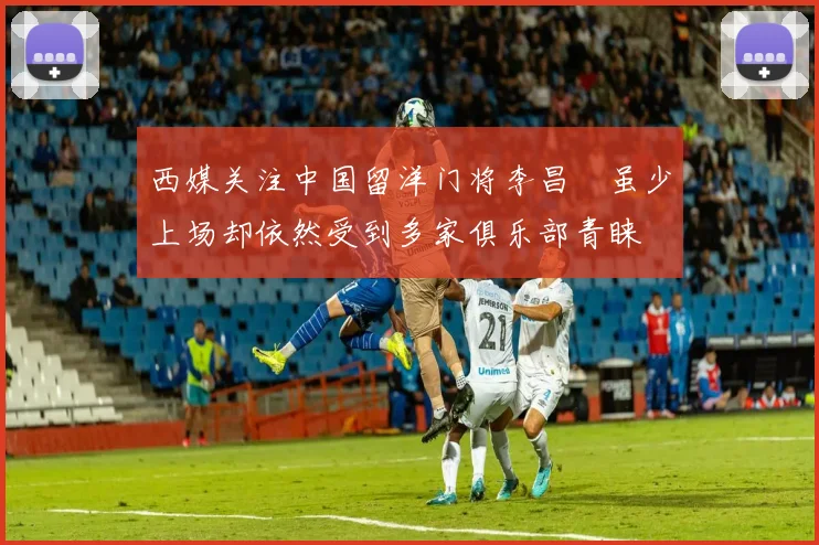 西媒关注中国留洋门将李昌祎虽少上场却依然受到多家俱乐部青睐