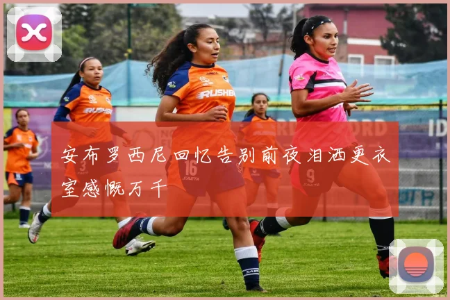 安布罗西尼回忆告别前夜泪洒更衣室感慨万千