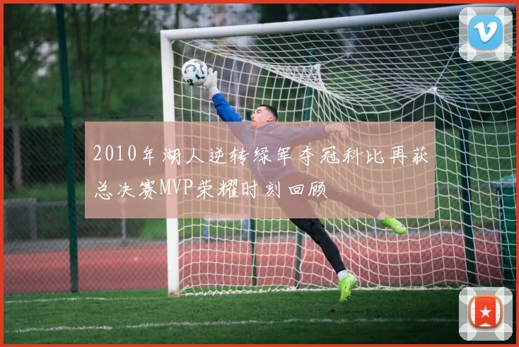2010年湖人逆转绿军夺冠科比再获总决赛MVP荣耀时刻回顾
