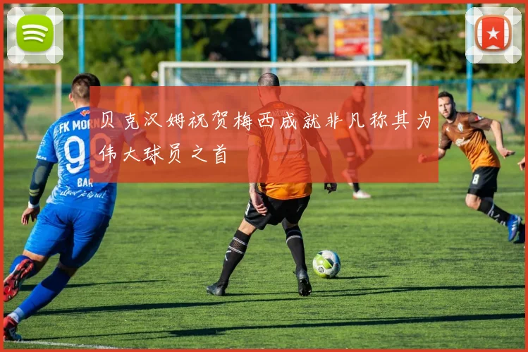 贝克汉姆祝贺梅西成就非凡称其为伟大球员之首