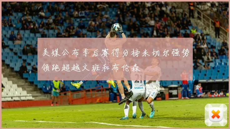 美媒公布季后赛得分榜米切尔强势领跑超越文班和布伦森