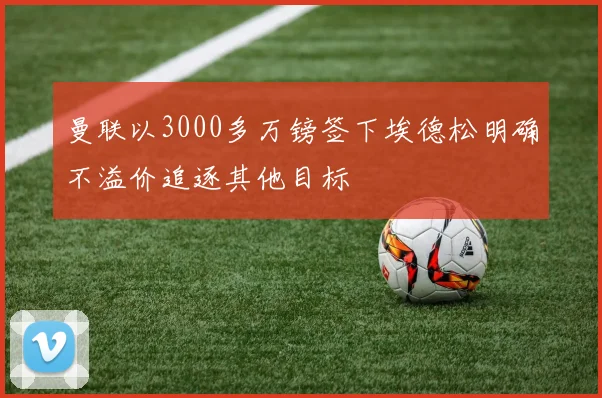 曼联以3000多万镑签下埃德松明确不溢价追逐其他目标