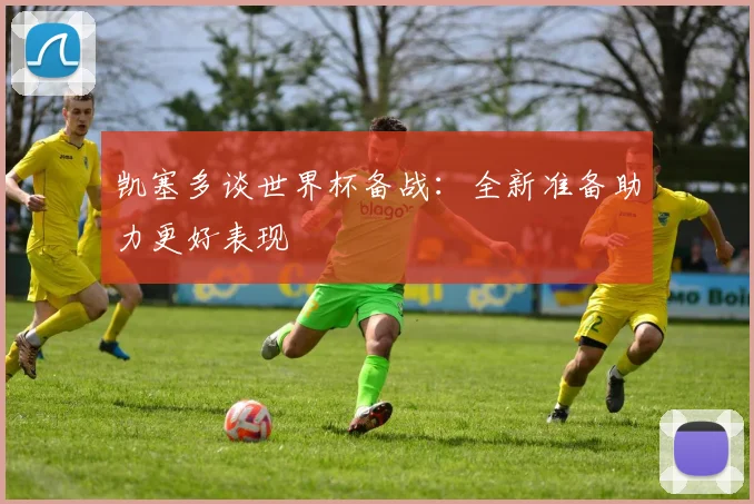 凯塞多谈世界杯备战：全新准备助力更好表现