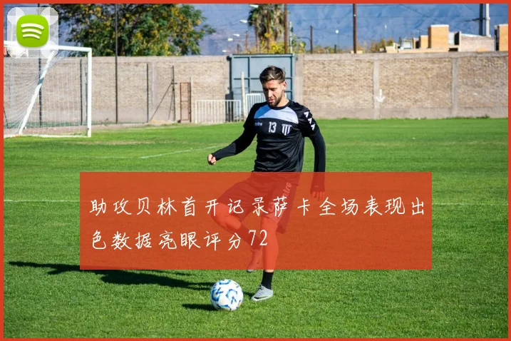 助攻贝林首开记录萨卡全场表现出色数据亮眼评分72