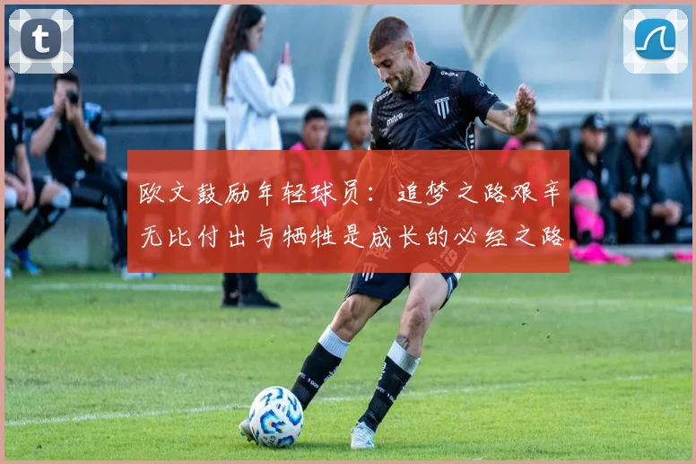 欧文鼓励年轻球员：追梦之路艰辛无比付出与牺牲是成长的必经之路