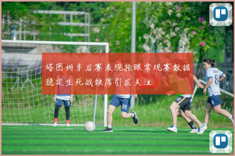塔图姆季后赛表现抢眼常规赛数据稳定生死战缺席引发关注