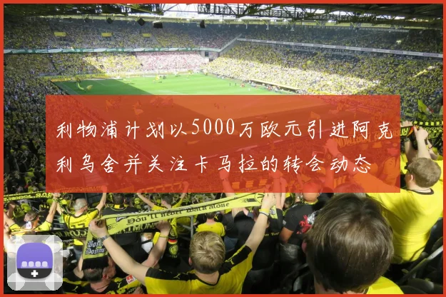 利物浦计划以5000万欧元引进阿克利乌舍并关注卡马拉的转会动态