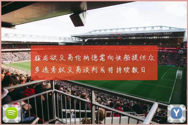 猛龙欲交易伦纳德需向快船提供众多选秀权交易谈判或将持续数日