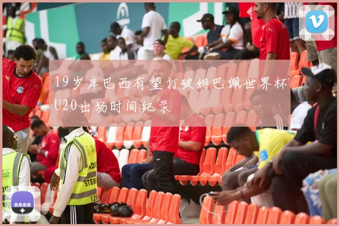 19岁库巴西有望打破姆巴佩世界杯U20出场时间纪录