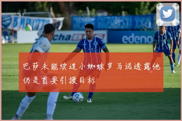 巴萨未能续追小蜘蛛罗马诺透露他仍是首要引援目标