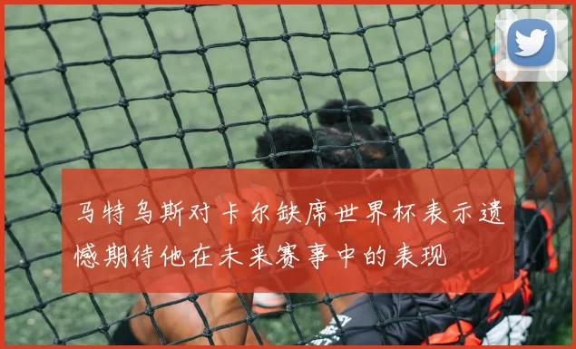 马特乌斯对卡尔缺席世界杯表示遗憾期待他在未来赛事中的表现