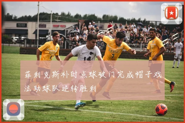 菲利克斯补时点球破门完成帽子戏法助球队逆转胜利