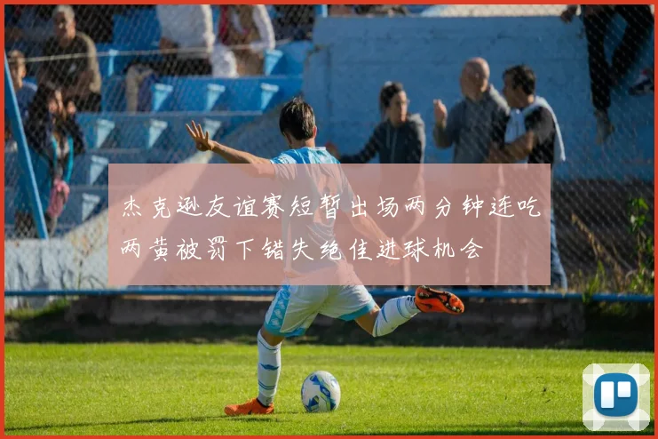 杰克逊友谊赛短暂出场两分钟连吃两黄被罚下错失绝佳进球机会