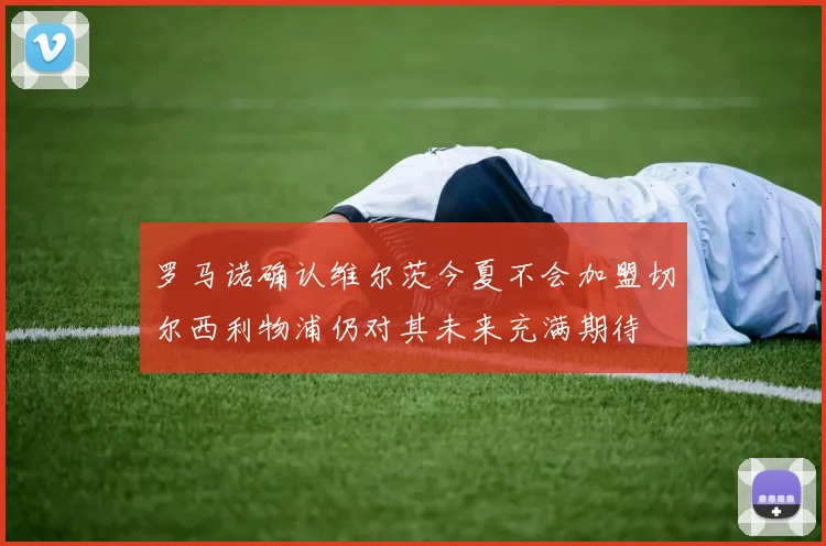 罗马诺确认维尔茨今夏不会加盟切尔西利物浦仍对其未来充满期待