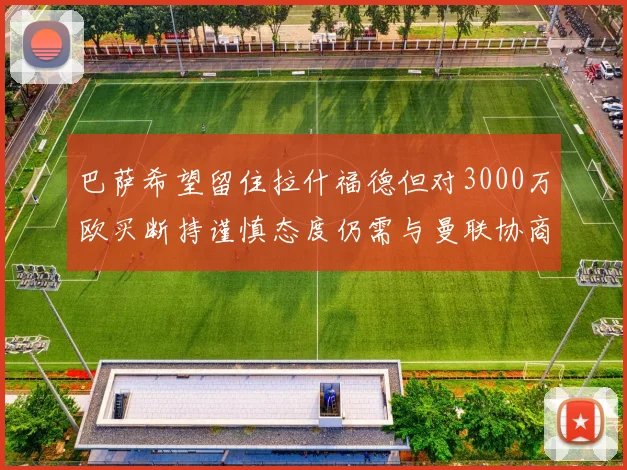 巴萨希望留住拉什福德但对3000万欧买断持谨慎态度仍需与曼联协商