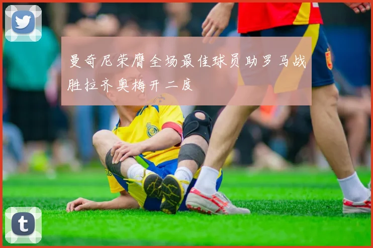 曼奇尼荣膺全场最佳球员助罗马战胜拉齐奥梅开二度