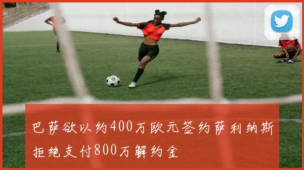 巴萨欲以约400万欧元签约萨利纳斯拒绝支付800万解约金
