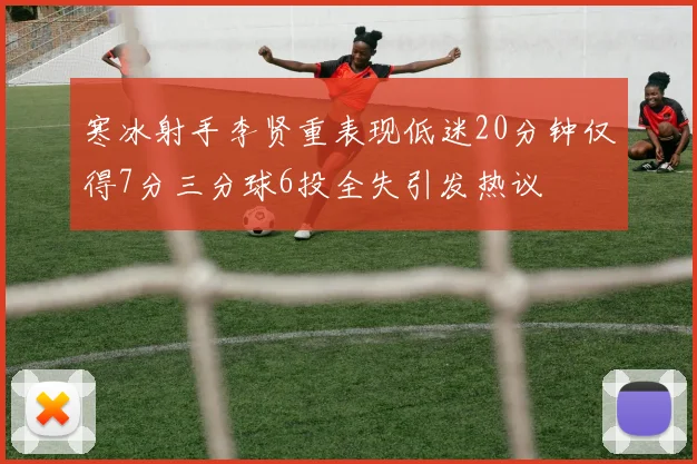 寒冰射手李贤重表现低迷20分钟仅得7分三分球6投全失引发热议