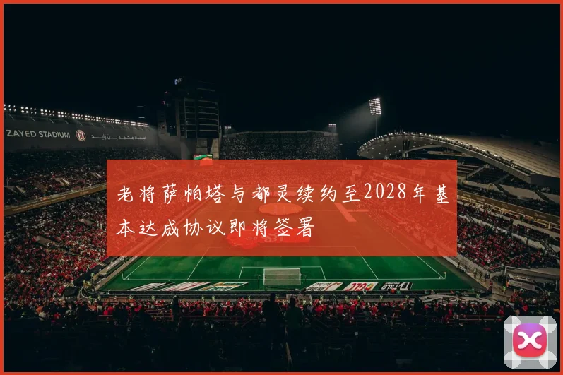老将萨帕塔与都灵续约至2028年基本达成协议即将签署