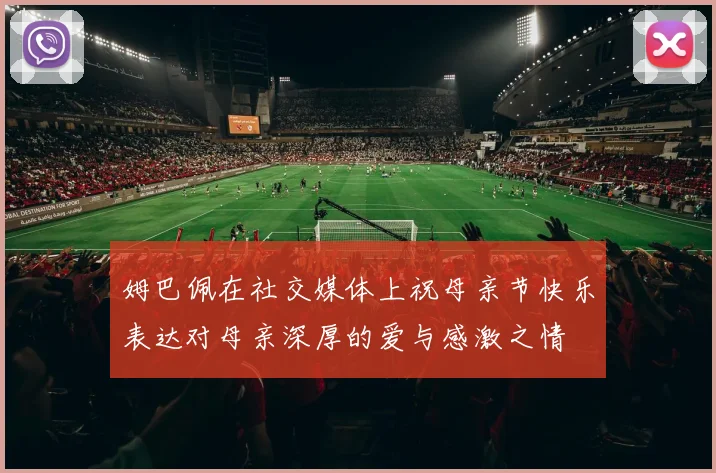 姆巴佩在社交媒体上祝母亲节快乐表达对母亲深厚的爱与感激之情
