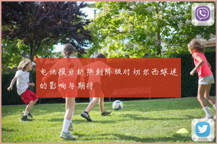 电讯报分析热刺降级对切尔西球迷的影响与期待
