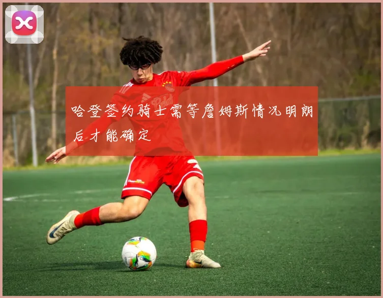 哈登签约骑士需等詹姆斯情况明朗后才能确定
