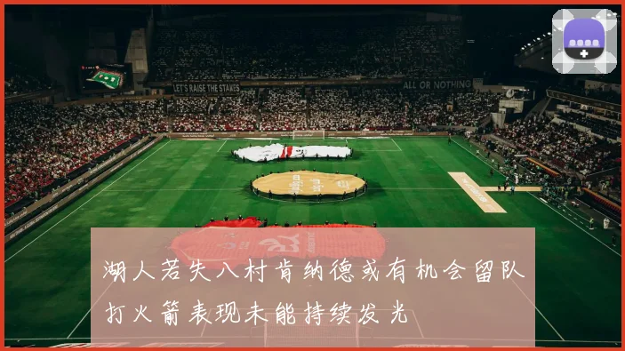 湖人若失八村肯纳德或有机会留队打火箭表现未能持续发光