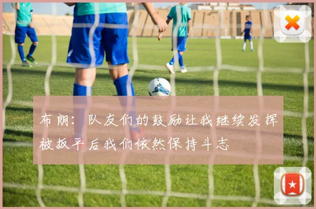 布朗：队友们的鼓励让我继续发挥被扳平后我们依然保持斗志