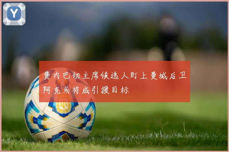 费内巴切主席候选人盯上曼城后卫阿克或将成引援目标