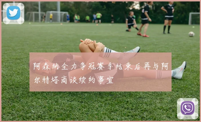 阿森纳全力争冠赛季结束后再与阿尔特塔商谈续约事宜